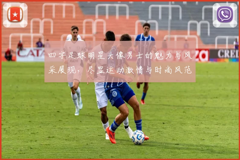 四字足球明星头像男士的魅力与风采展现，尽显运动激情与时尚风范