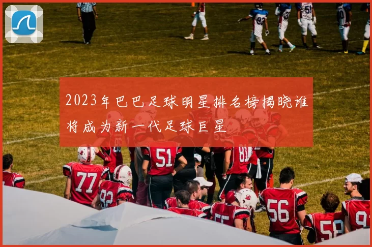 2023年巴巴足球明星排名榜揭晓谁将成为新一代足球巨星