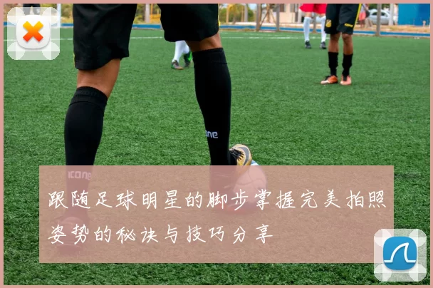 跟随足球明星的脚步掌握完美拍照姿势的秘诀与技巧分享