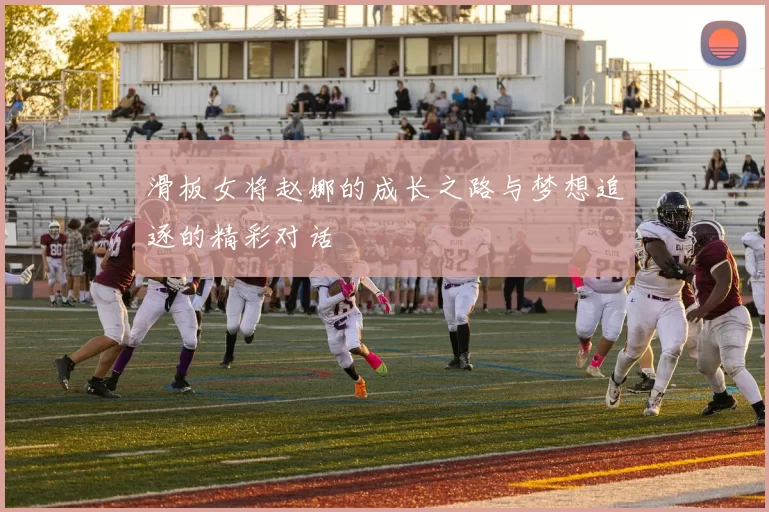 滑板女将赵娜的成长之路与梦想追逐的精彩对话