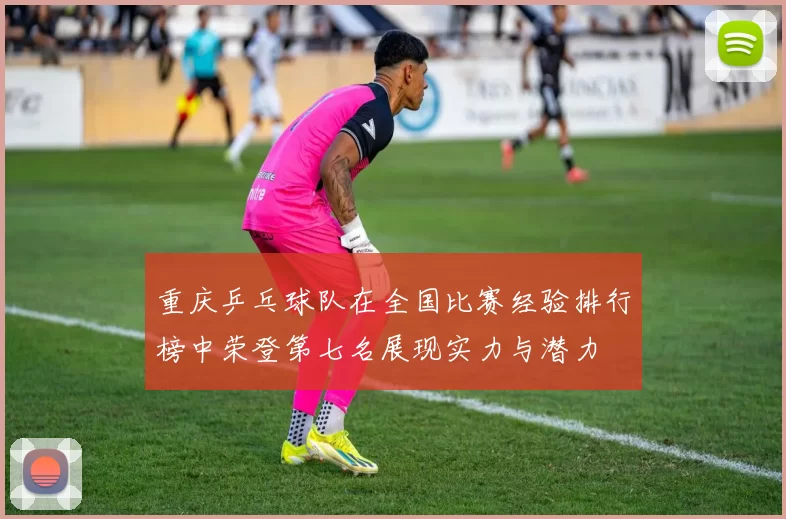 重庆乒乓球队在全国比赛经验排行榜中荣登第七名展现实力与潜力