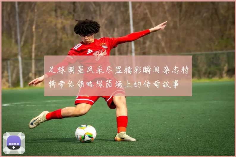 足球明星风采尽显精彩瞬间杂志特辑带你领略绿茵场上的传奇故事