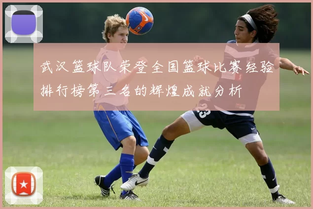 武汉篮球队荣登全国篮球比赛经验排行榜第三名的辉煌成就分析