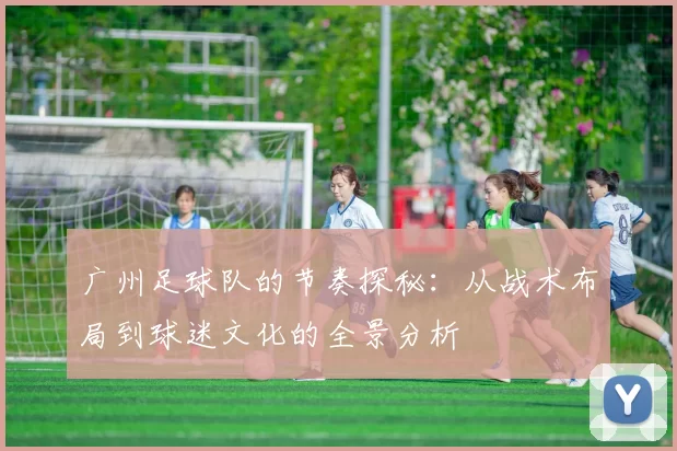 广州足球队的节奏探秘：从战术布局到球迷文化的全景分析