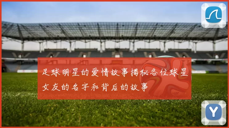 足球明星的爱情故事揭秘各位球星女友的名字和背后的故事