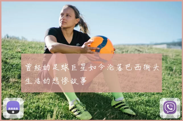 曾经的足球巨星如今沦落巴西街头生活的悲惨故事