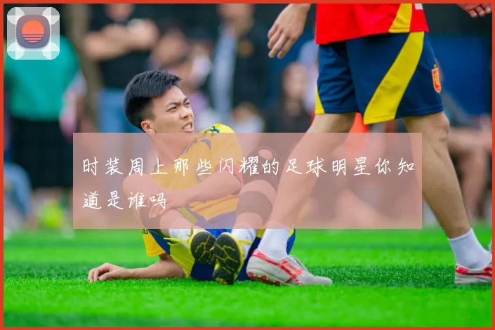 时装周上那些闪耀的足球明星你知道是谁吗