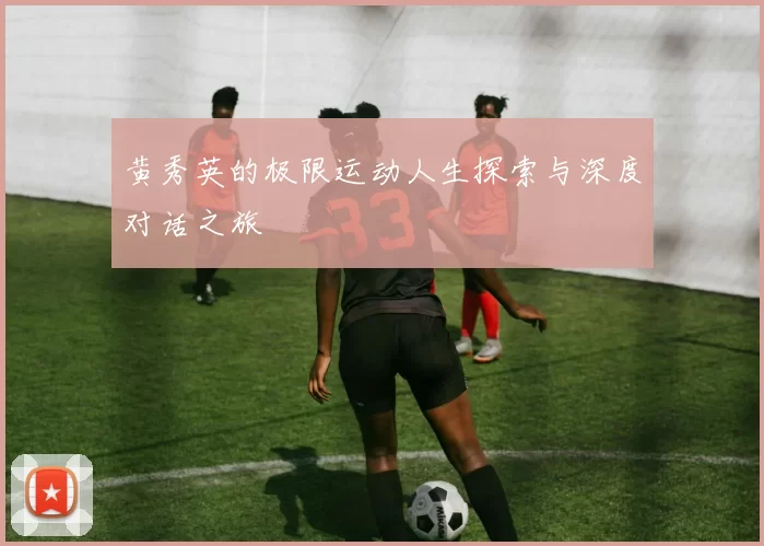 黄秀英的极限运动人生探索与深度对话之旅