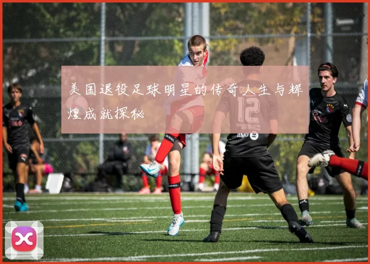 美国退役足球明星的传奇人生与辉煌成就探秘