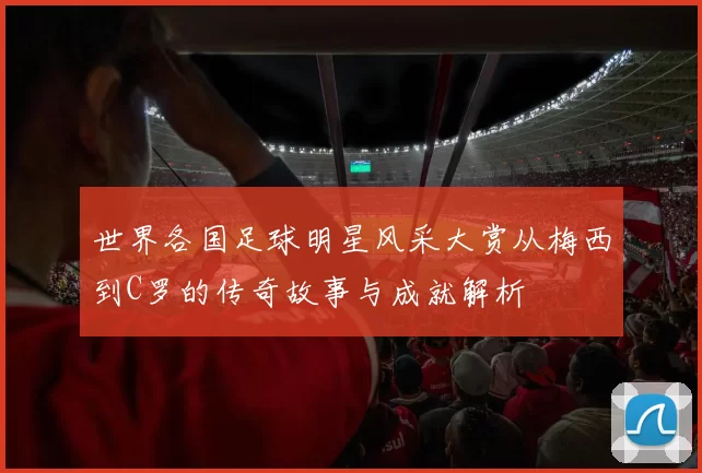 世界各国足球明星风采大赏从梅西到C罗的传奇故事与成就解析