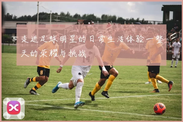 走进足球明星的日常生活体验一整天的荣耀与挑战