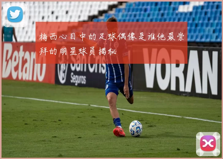 梅西心目中的足球偶像是谁他最崇拜的明星球员揭秘