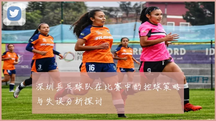 深圳乒乓球队在比赛中的控球策略与失误分析探讨
