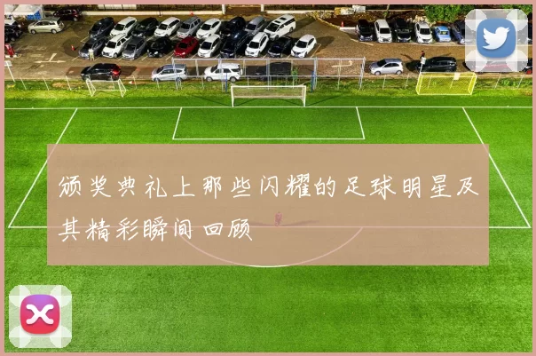 颁奖典礼上那些闪耀的足球明星及其精彩瞬间回顾