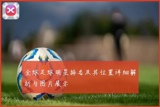 全球足球明星排名及其位置详细解析与图片展示