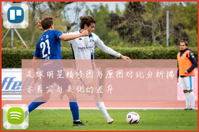 足球明星精修图与原图对比分析揭示真实与美化的差异