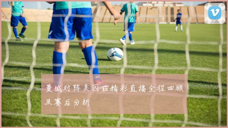 曼城对阵美因兹精彩直播全程回顾及赛后分析