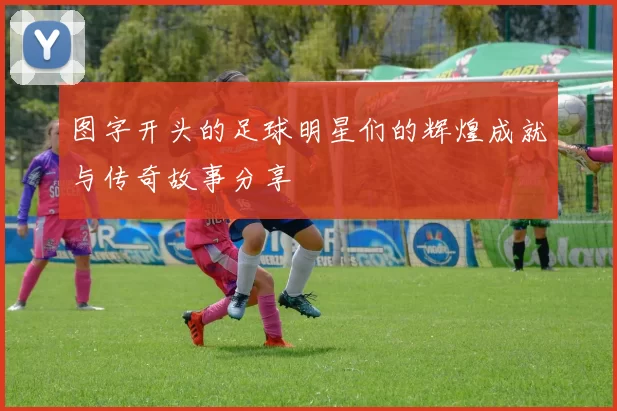 图字开头的足球明星们的辉煌成就与传奇故事分享