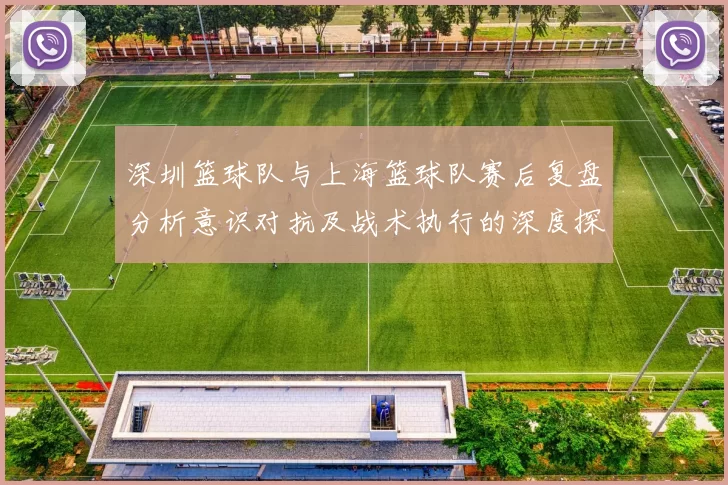 深圳篮球队与上海篮球队赛后复盘分析意识对抗及战术执行的深度探讨