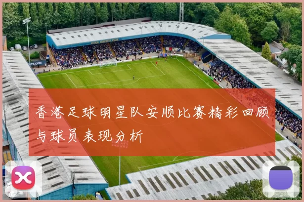 香港足球明星队安顺比赛精彩回顾与球员表现分析