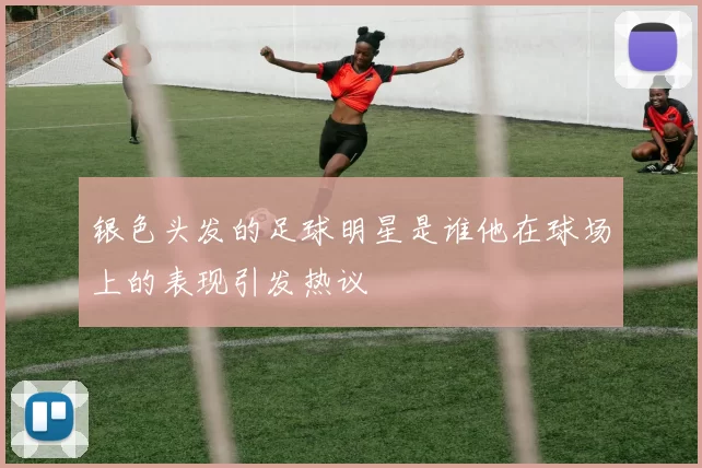 银色头发的足球明星是谁他在球场上的表现引发热议