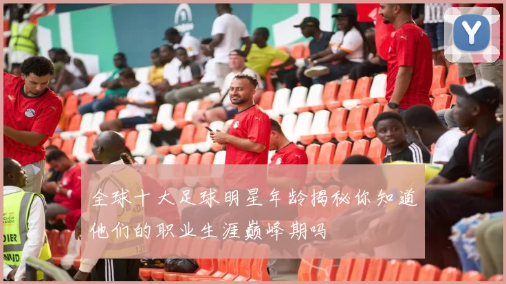 全球十大足球明星年龄揭秘你知道他们的职业生涯巅峰期吗