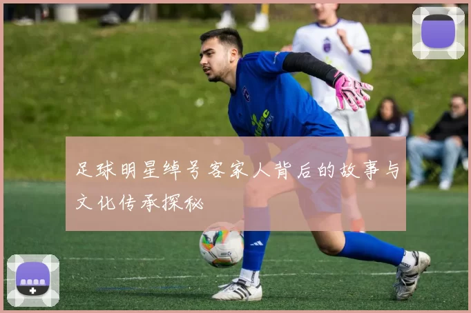 足球明星绰号客家人背后的故事与文化传承探秘