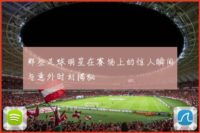 那些足球明星在赛场上的惊人瞬间与意外时刻揭秘