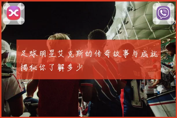 足球明星艾克斯的传奇故事与成就揭秘你了解多少