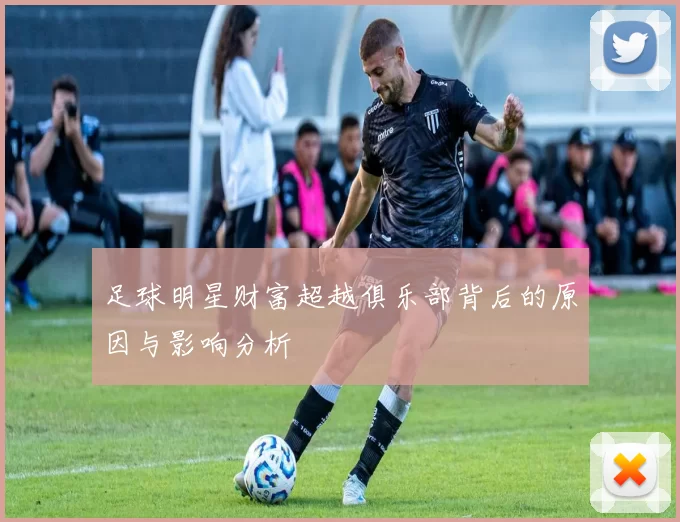 足球明星财富超越俱乐部背后的原因与影响分析
