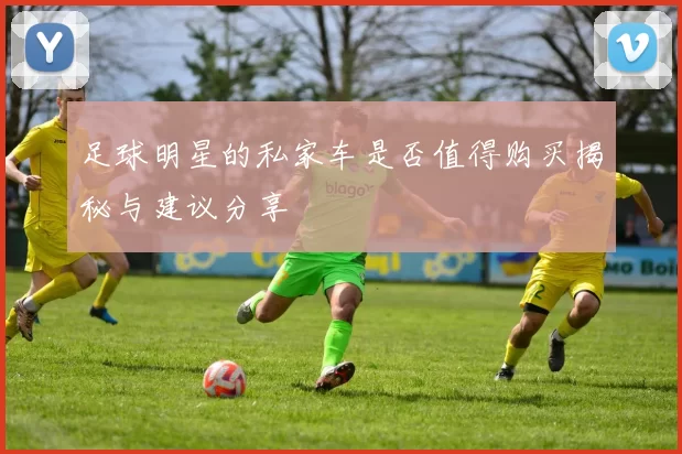 足球明星的私家车是否值得购买揭秘与建议分享