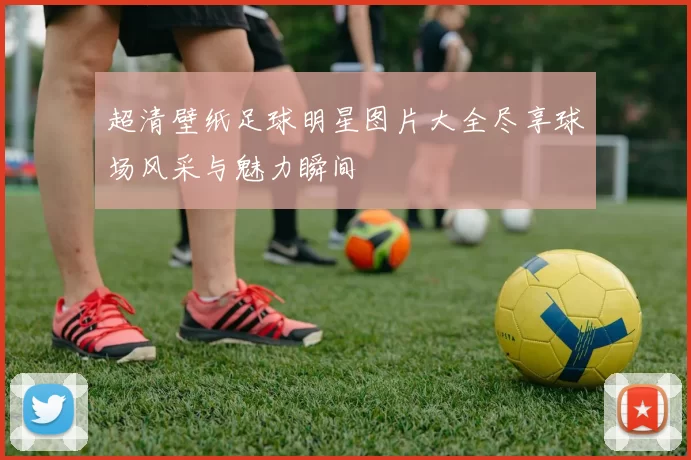 超清壁纸足球明星图片大全尽享球场风采与魅力瞬间