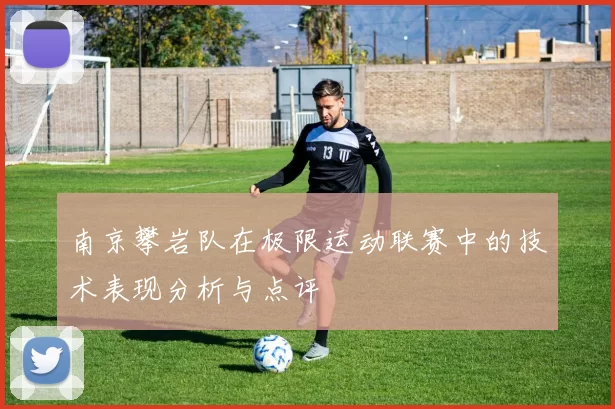 南京攀岩队在极限运动联赛中的技术表现分析与点评