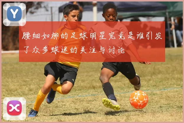 腰细如柳的足球明星究竟是谁引发了众多球迷的关注与讨论