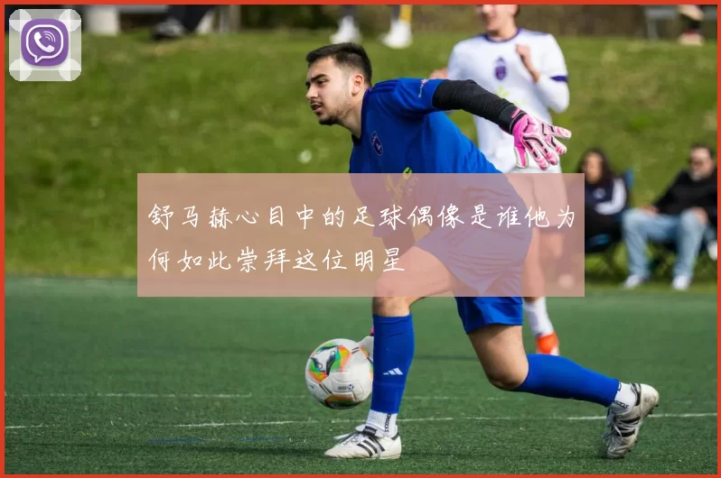 舒马赫心目中的足球偶像是谁他为何如此崇拜这位明星