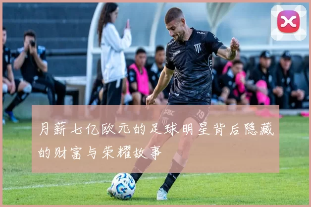 月薪七亿欧元的足球明星背后隐藏的财富与荣耀故事