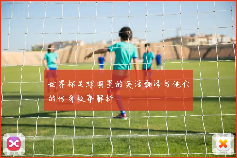 世界杯足球明星的英语翻译与他们的传奇故事解析