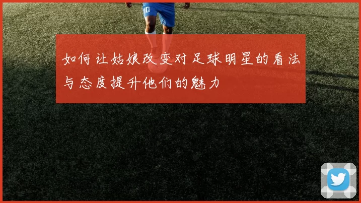 如何让姑娘改变对足球明星的看法与态度提升他们的魅力