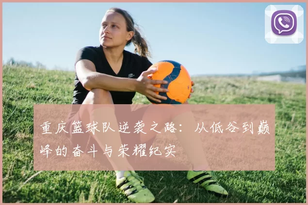 重庆篮球队逆袭之路：从低谷到巅峰的奋斗与荣耀纪实