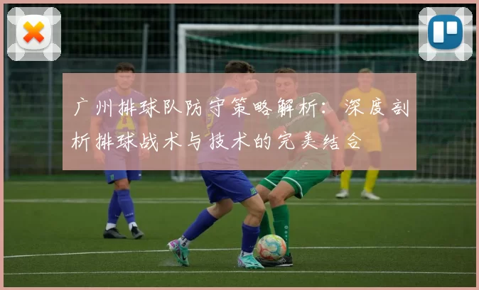 广州排球队防守策略解析：深度剖析排球战术与技术的完美结合