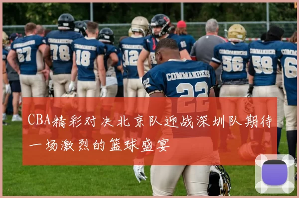 CBA精彩对决北京队迎战深圳队期待一场激烈的篮球盛宴
