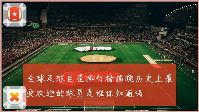 全球足球巨星排行榜揭晓历史上最受欢迎的球员是谁你知道吗