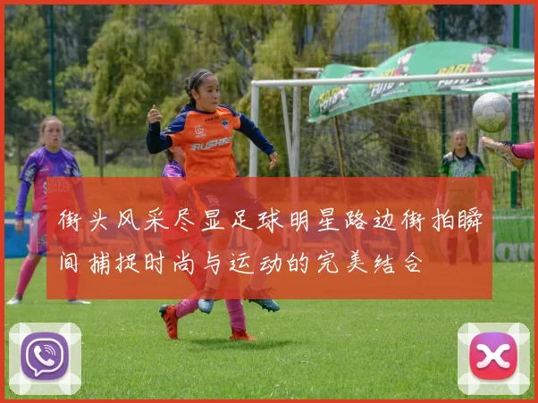 街头风采尽显足球明星路边街拍瞬间捕捉时尚与运动的完美结合