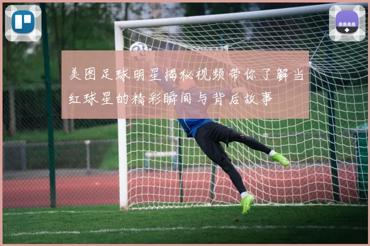 美图足球明星揭秘视频带你了解当红球星的精彩瞬间与背后故事