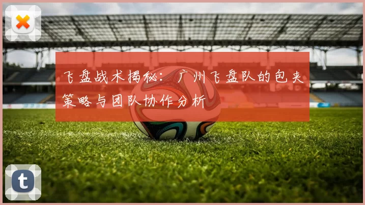 飞盘战术揭秘：广州飞盘队的包夹策略与团队协作分析