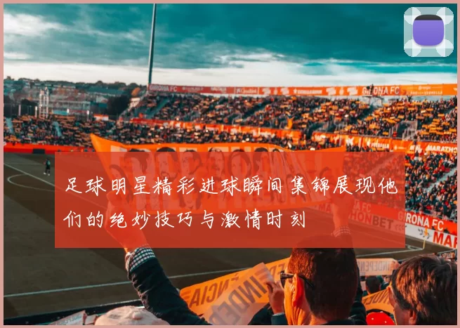 足球明星精彩进球瞬间集锦展现他们的绝妙技巧与激情时刻