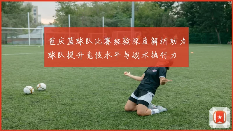 重庆篮球队比赛经验深度解析助力球队提升竞技水平与战术执行力