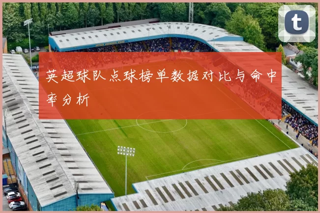 英超球队点球榜单数据对比与命中率分析