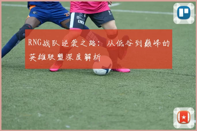 RNG战队逆袭之路：从低谷到巅峰的英雄联盟深度解析