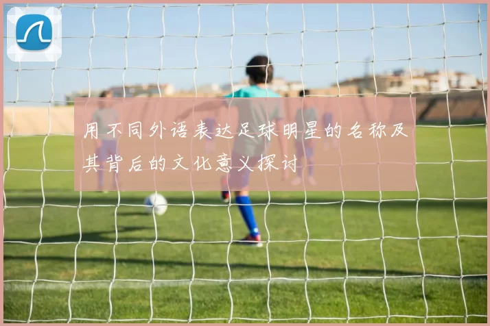 用不同外语表达足球明星的名称及其背后的文化意义探讨